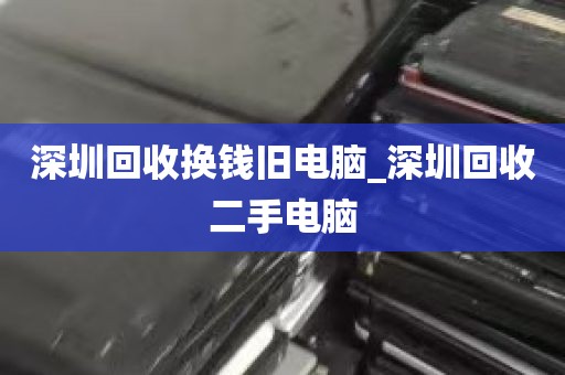 深圳回收换钱旧电脑_深圳回收二手电脑