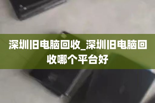 深圳旧电脑回收_深圳旧电脑回收哪个平台好