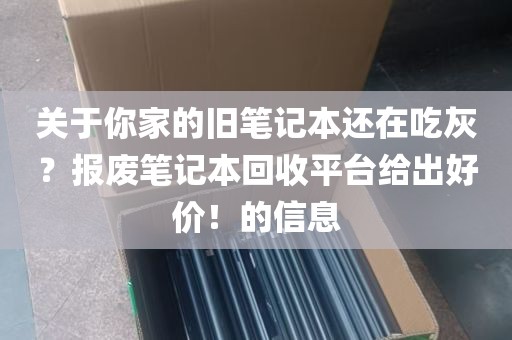 关于你家的旧笔记本还在吃灰？报废笔记本回收平台给出好价！的信息