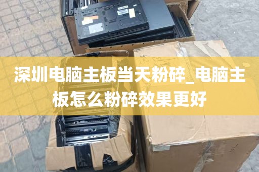 深圳电脑主板当天粉碎_电脑主板怎么粉碎效果更好