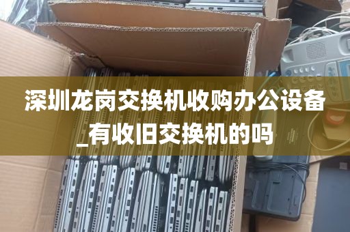 深圳龙岗交换机收购办公设备_有收旧交换机的吗