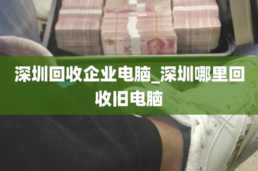 深圳回收企业电脑_深圳哪里回收旧电脑