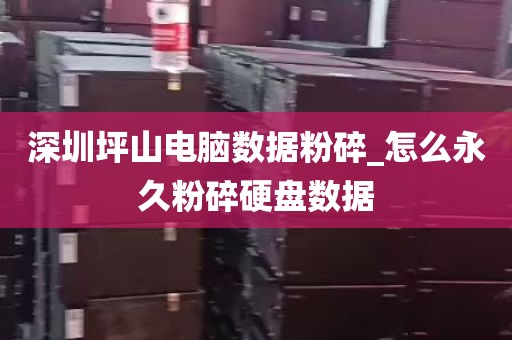 深圳坪山电脑数据粉碎_怎么永久粉碎硬盘数据