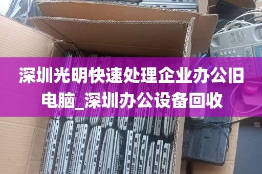 深圳光明快速处理企业办公旧电脑_深圳办公设备回收