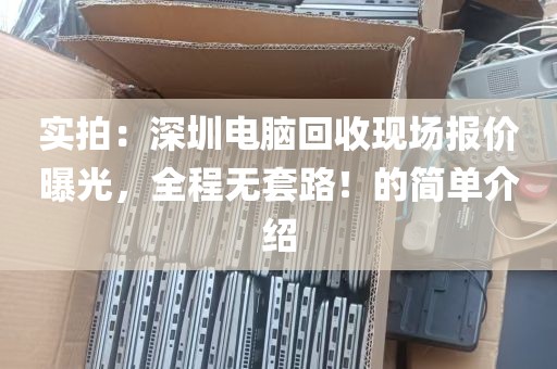 实拍：深圳电脑回收现场报价曝光，全程无套路！的简单介绍