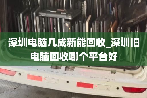 深圳电脑几成新能回收_深圳旧电脑回收哪个平台好