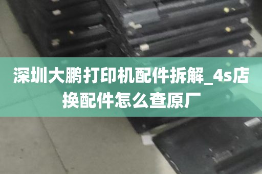 深圳大鹏打印机配件拆解_4s店换配件怎么查原厂