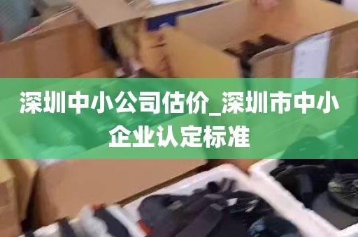 深圳中小公司估价_深圳市中小企业认定标准
