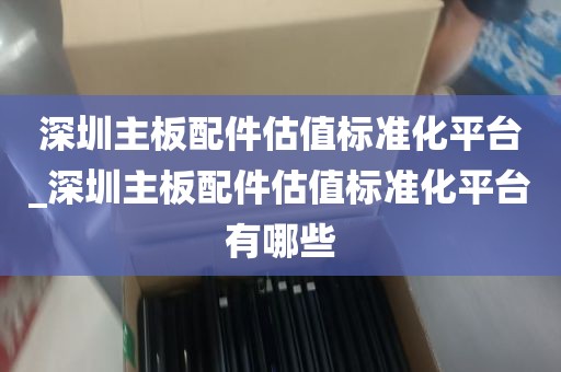 深圳主板配件估值标准化平台_深圳主板配件估值标准化平台有哪些