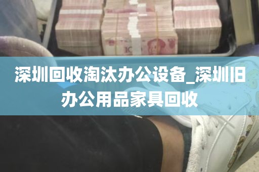 深圳回收淘汰办公设备_深圳旧办公用品家具回收