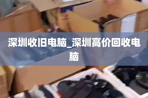 深圳收旧电脑_深圳高价回收电脑