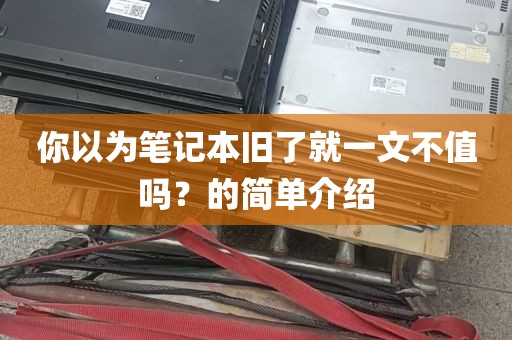 你以为笔记本旧了就一文不值吗？的简单介绍