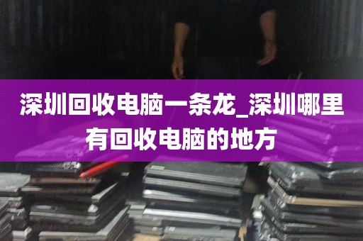 深圳回收电脑一条龙_深圳哪里有回收电脑的地方