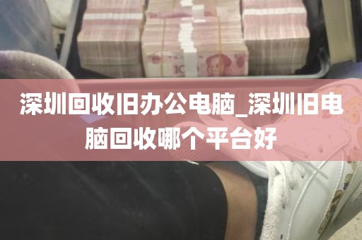 深圳回收旧办公电脑_深圳旧电脑回收哪个平台好