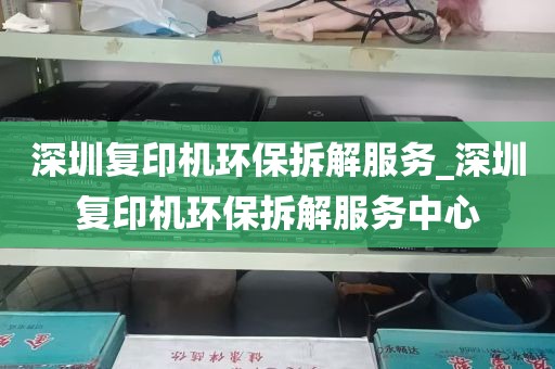 深圳复印机环保拆解服务_深圳复印机环保拆解服务中心