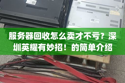 服务器回收怎么卖才不亏？深圳英耀有妙招！的简单介绍