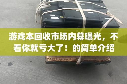 游戏本回收市场内幕曝光，不看你就亏大了！的简单介绍