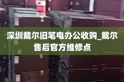 深圳戴尔旧笔电办公收购_戴尔售后官方维修点
