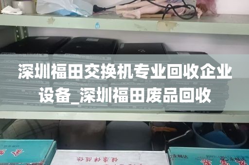 深圳福田交换机专业回收企业设备_深圳福田废品回收