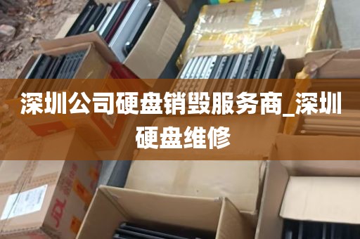深圳公司硬盘销毁服务商_深圳 硬盘维修