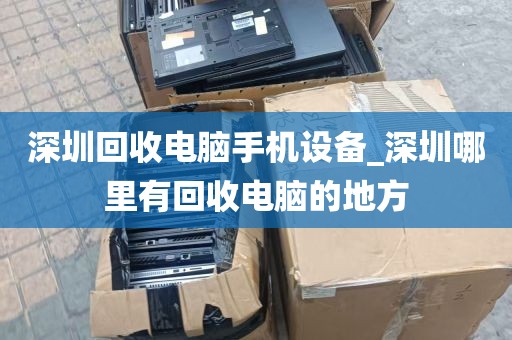深圳回收电脑手机设备_深圳哪里有回收电脑的地方