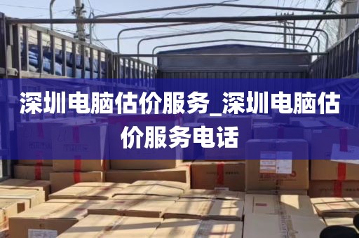 深圳电脑估价服务_深圳电脑估价服务电话