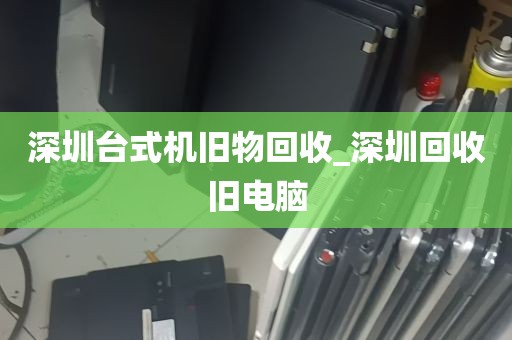 深圳台式机旧物回收_深圳回收旧电脑