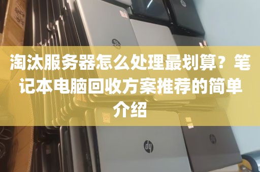 淘汰服务器怎么处理最划算？笔记本电脑回收方案推荐的简单介绍