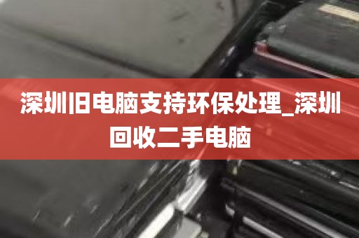 深圳旧电脑支持环保处理_深圳回收二手电脑