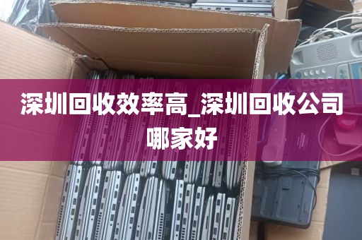 深圳回收效率高_深圳回收公司哪家好