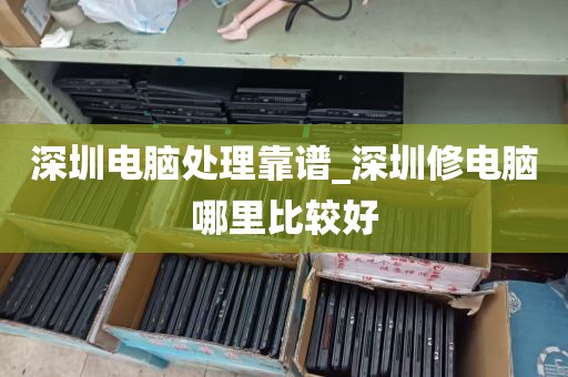 深圳电脑处理靠谱_深圳修电脑哪里比较好