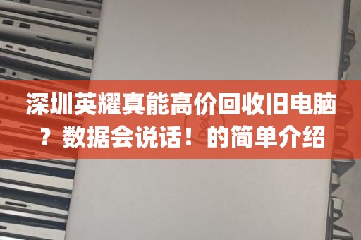 深圳英耀真能高价回收旧电脑？数据会说话！的简单介绍
