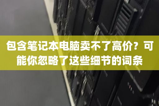 包含笔记本电脑卖不了高价？可能你忽略了这些细节的词条