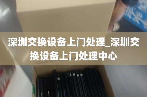 深圳交换设备上门处理_深圳交换设备上门处理中心
