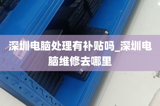 深圳电脑处理有补贴吗_深圳电脑维修去哪里