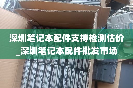 深圳笔记本配件支持检测估价_深圳笔记本配件批发市场