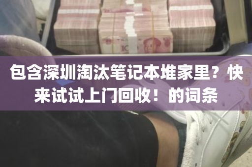 包含深圳淘汰笔记本堆家里？快来试试上门回收！的词条