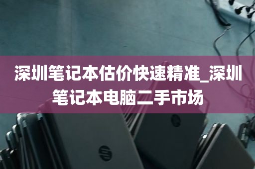 深圳笔记本估价快速精准_深圳笔记本电脑二手市场