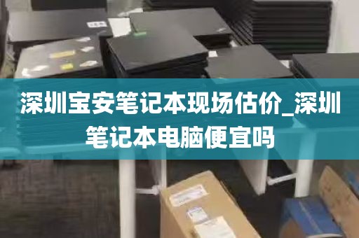深圳宝安笔记本现场估价_深圳笔记本电脑便宜吗