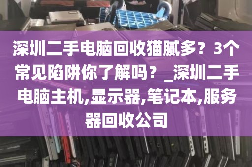深圳二手电脑回收猫腻多？3个常见陷阱你了解吗？_深圳二手电脑主机,显示器,笔记本,服务器回收公司