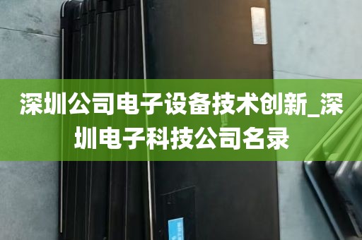 深圳公司电子设备技术创新_深圳电子科技公司名录