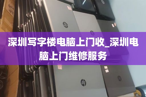 深圳写字楼电脑上门收_深圳电脑上门维修服务
