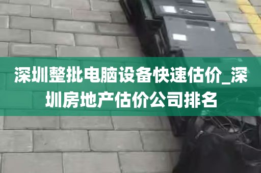 深圳整批电脑设备快速估价_深圳房地产估价公司排名