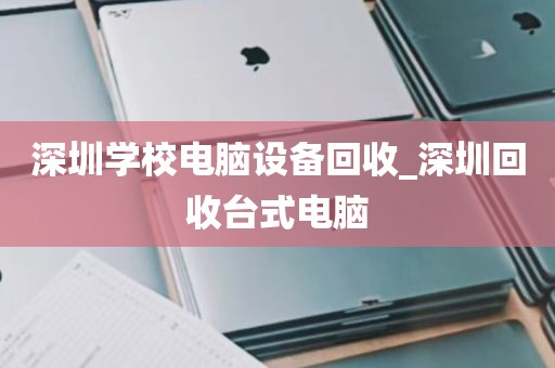 深圳学校电脑设备回收_深圳回收台式电脑