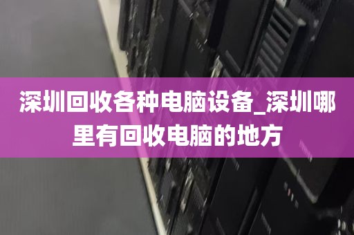 深圳回收各种电脑设备_深圳哪里有回收电脑的地方