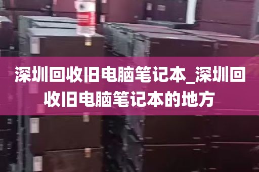 深圳回收旧电脑笔记本_深圳回收旧电脑笔记本的地方