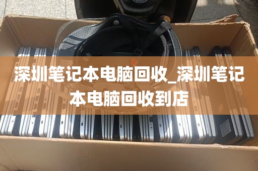 深圳笔记本电脑回收_深圳笔记本电脑回收到店