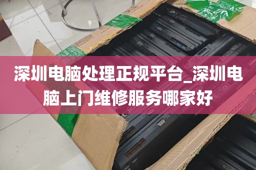 深圳电脑处理正规平台_深圳电脑上门维修服务哪家好