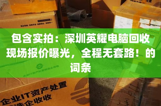 包含实拍：深圳英耀电脑回收现场报价曝光，全程无套路！的词条