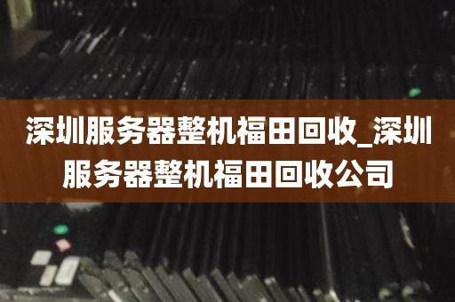 深圳服务器整机福田回收_深圳服务器整机福田回收公司
